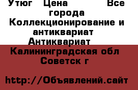 Утюг › Цена ­ 6 000 - Все города Коллекционирование и антиквариат » Антиквариат   . Калининградская обл.,Советск г.